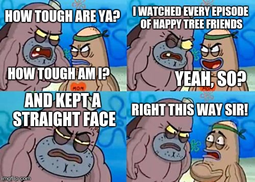 How Tough Are You Meme | I WATCHED EVERY EPISODE OF HAPPY TREE FRIENDS; HOW TOUGH ARE YA? HOW TOUGH AM I? YEAH, SO? AND KEPT A STRAIGHT FACE; RIGHT THIS WAY SIR! | image tagged in memes,how tough are you | made w/ Imgflip meme maker