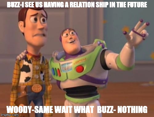 X, X Everywhere | BUZZ-I SEE US HAVING A RELATION SHIP IN THE FUTURE; WOODY-SAME WAIT WHAT 
BUZZ- NOTHING | image tagged in memes,x x everywhere | made w/ Imgflip meme maker