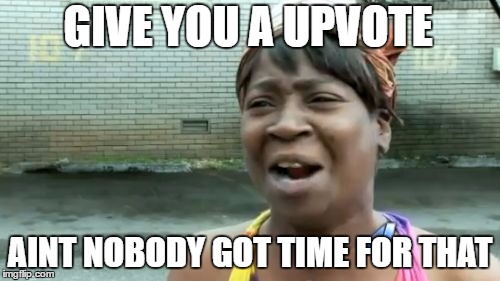 Ain't Nobody Got Time For That | GIVE YOU A UPVOTE; AINT NOBODY GOT TIME FOR THAT | image tagged in memes,aint nobody got time for that | made w/ Imgflip meme maker