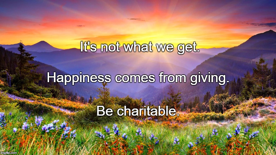 Sunrise | It's not what we get. Happiness comes from giving. Be charitable. | image tagged in sunrise | made w/ Imgflip meme maker