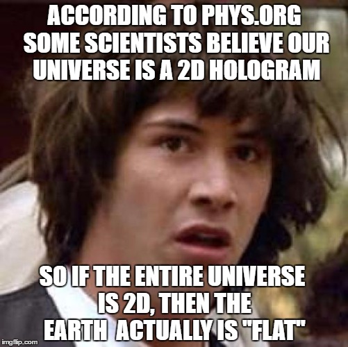 flat earthers and theoretical physics | ACCORDING TO PHYS.ORG SOME SCIENTISTS BELIEVE OUR UNIVERSE IS A 2D HOLOGRAM; SO IF THE ENTIRE UNIVERSE IS 2D, THEN THE EARTH  ACTUALLY IS "FLAT" | image tagged in memes,conspiracy keanu,flat earthers,theoretical physics | made w/ Imgflip meme maker