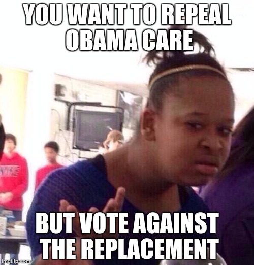 Beggars cant be choosers.

 | YOU WANT TO REPEAL OBAMA CARE; BUT VOTE AGAINST THE REPLACEMENT | image tagged in memes,black girl wat | made w/ Imgflip meme maker