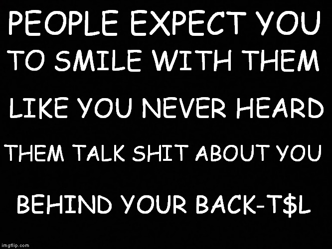 PEOPLE EXPECT YOU; TO SMILE WITH THEM; LIKE YOU NEVER HEARD; THEM TALK SHIT ABOUT YOU; BEHIND YOUR BACK-T$L | image tagged in memes | made w/ Imgflip meme maker