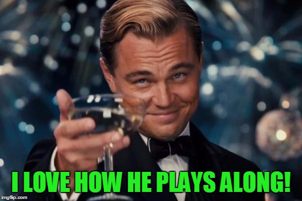 Leonardo Dicaprio Cheers Meme | I LOVE HOW HE PLAYS ALONG! | image tagged in memes,leonardo dicaprio cheers | made w/ Imgflip meme maker