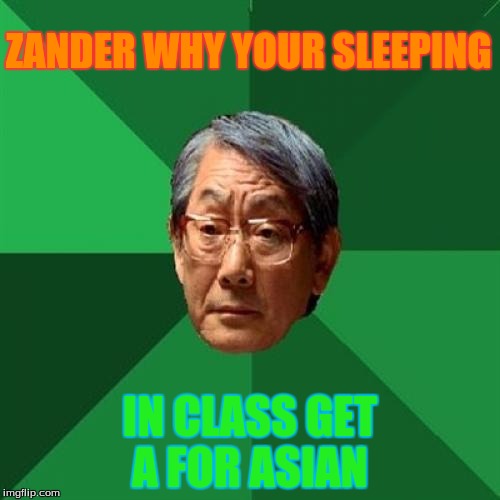Asain Dad | ZANDER WHY YOUR SLEEPING; IN CLASS GET A FOR ASIAN | image tagged in asain dad | made w/ Imgflip meme maker