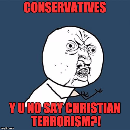 Y U No Meme | CONSERVATIVES Y U NO SAY CHRISTIAN TERRORISM?! | image tagged in memes,y u no | made w/ Imgflip meme maker