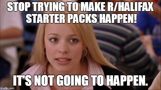 Its Not Going To Happen Meme | STOP TRYING TO MAKE R/HALIFAX STARTER PACKS HAPPEN! IT'S NOT GOING TO HAPPEN. | image tagged in memes,its not going to happen | made w/ Imgflip meme maker