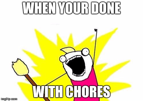 X All The Y | WHEN YOUR DONE; WITH CHORES | image tagged in memes,x all the y | made w/ Imgflip meme maker