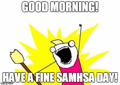X All The Y Meme | GOOD MORNING! HAVE A FINE SAMHSA DAY! | image tagged in memes,x all the y | made w/ Imgflip meme maker