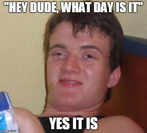 10 Guy Meme | "HEY DUDE, WHAT DAY IS IT"; YES IT IS | image tagged in memes,10 guy | made w/ Imgflip meme maker
