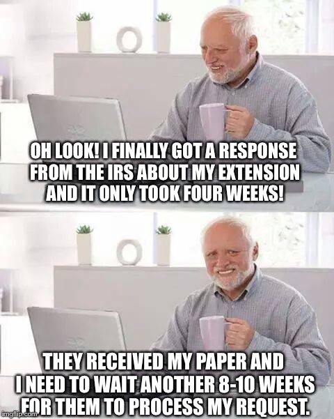 Hide the Pain Harold | OH LOOK! I FINALLY GOT A RESPONSE FROM THE IRS ABOUT MY EXTENSION AND IT ONLY TOOK FOUR WEEKS! THEY RECEIVED MY PAPER AND I NEED TO WAIT ANOTHER 8-10 WEEKS FOR THEM TO PROCESS MY REQUEST. | image tagged in memes,hide the pain harold | made w/ Imgflip meme maker