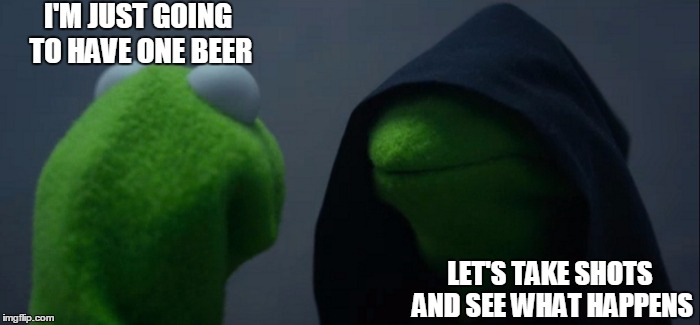 Evil Kermit | I'M JUST GOING TO HAVE ONE BEER; LET'S TAKE SHOTS AND SEE WHAT HAPPENS | image tagged in evil kermit | made w/ Imgflip meme maker