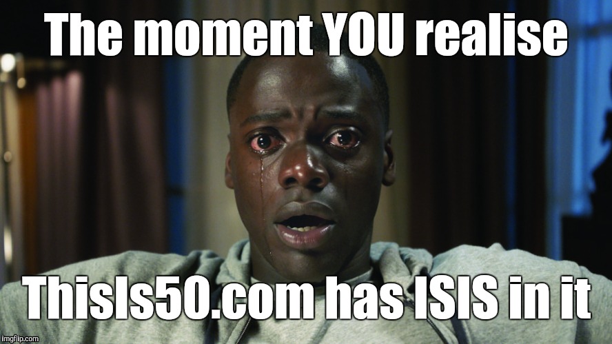 Get Out meme | The moment YOU realise; ThisIs50.com has ISIS in it | image tagged in get out meme | made w/ Imgflip meme maker