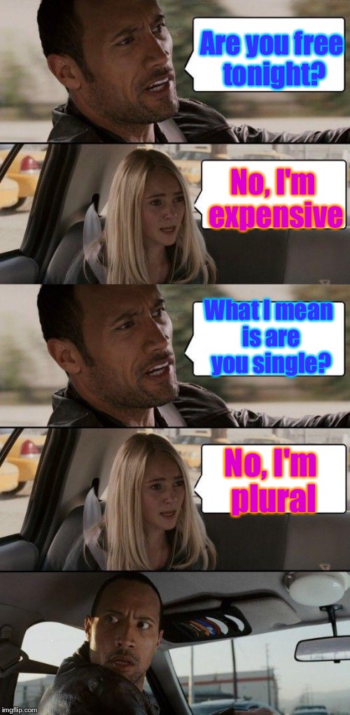 When someone doesn't understand rejection enough! | Are you free tonight? No, I'm expensive; What I mean is are you single? No, I'm plural | image tagged in the rock driving,free,expensive,single,rejected | made w/ Imgflip meme maker
