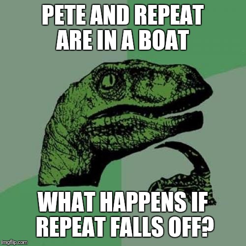 This Question Has Yet To Be Asked! | PETE AND REPEAT ARE IN A BOAT; WHAT HAPPENS IF REPEAT FALLS OFF? | image tagged in memes,philosoraptor,funny,pete and repeat,tammyfaye | made w/ Imgflip meme maker