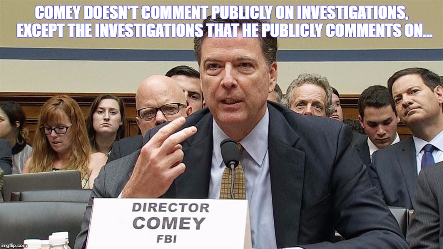 COMEY DOESN'T COMMENT PUBLICLY ON INVESTIGATIONS,  EXCEPT THE INVESTIGATIONS THAT HE PUBLICLY COMMENTS ON... | image tagged in comey | made w/ Imgflip meme maker