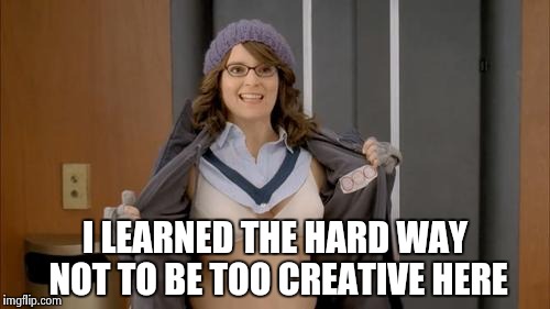 I LEARNED THE HARD WAY NOT TO BE TOO CREATIVE HERE | image tagged in tina fey flashing | made w/ Imgflip meme maker