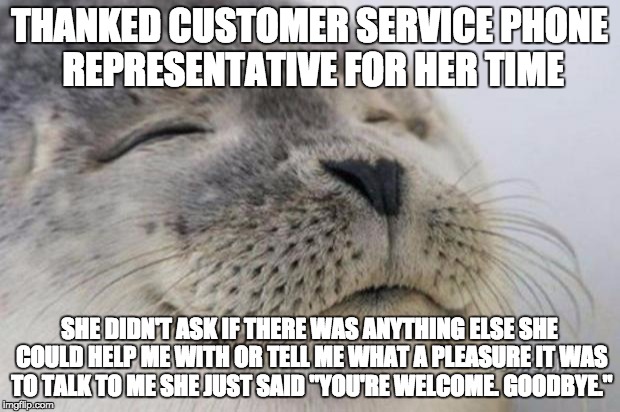 Happy Seal | THANKED CUSTOMER SERVICE PHONE REPRESENTATIVE FOR HER TIME; SHE DIDN'T ASK IF THERE WAS ANYTHING ELSE SHE COULD HELP ME WITH OR TELL ME WHAT A PLEASURE IT WAS TO TALK TO ME SHE JUST SAID "YOU'RE WELCOME. GOODBYE." | image tagged in happy seal | made w/ Imgflip meme maker