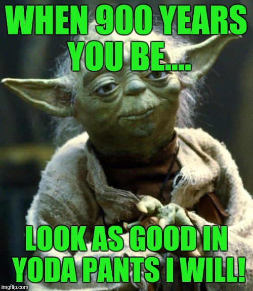 Star Wars Yoda Meme | WHEN 900 YEARS YOU BE.... LOOK AS GOOD IN YODA PANTS I WILL! | image tagged in memes,star wars yoda | made w/ Imgflip meme maker