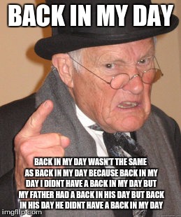Back In My Day Meme | BACK IN MY DAY; BACK IN MY DAY WASN'T THE SAME AS BACK IN MY DAY BECAUSE BACK IN MY DAY I DIDNT HAVE A BACK IN MY DAY BUT MY FATHER HAD A BACK IN HIS DAY BUT BACK IN HIS DAY HE DIDNT HAVE A BACK IN MY DAY | image tagged in memes,back in my day | made w/ Imgflip meme maker