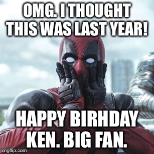 Deadpool - oh no! | OMG. I THOUGHT THIS WAS LAST YEAR! HAPPY BIRHDAY KEN. BIG FAN. | image tagged in deadpool - oh no | made w/ Imgflip meme maker