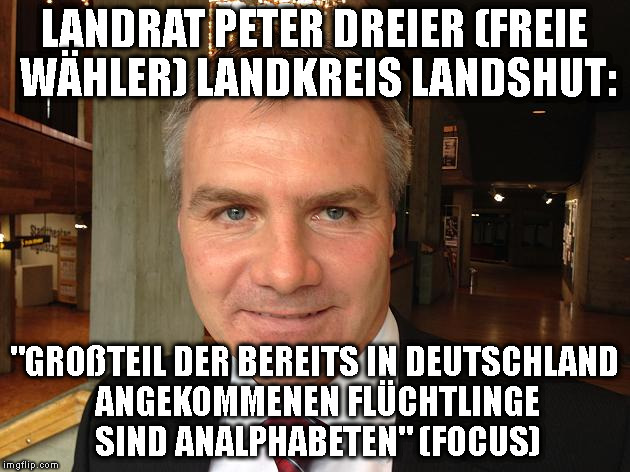 LANDRAT PETER DREIER (FREIE WÄHLER) LANDKREIS LANDSHUT:; "GROßTEIL DER BEREITS IN DEUTSCHLAND ANGEKOMMENEN FLÜCHTLINGE SIND ANALPHABETEN" (FOCUS) | made w/ Imgflip meme maker