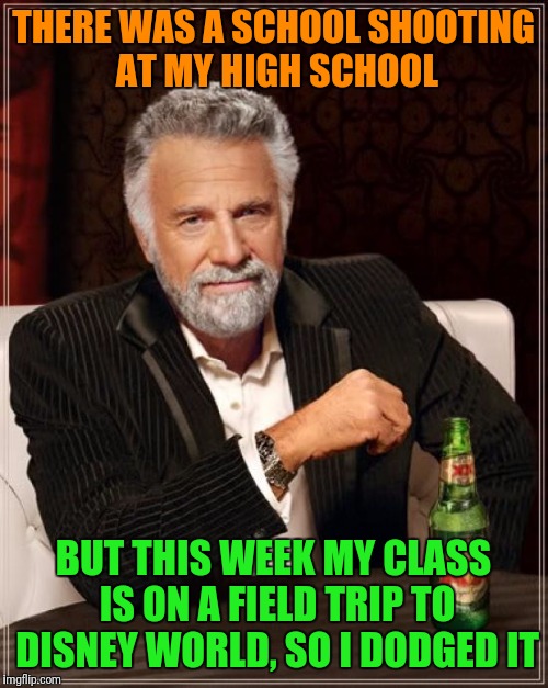 The luckiest man in the world  | THERE WAS A SCHOOL SHOOTING AT MY HIGH SCHOOL; BUT THIS WEEK MY CLASS IS ON A FIELD TRIP TO DISNEY WORLD, SO I DODGED IT | image tagged in memes,the most interesting man in the world | made w/ Imgflip meme maker