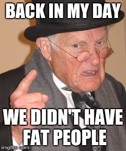 Back In My Day | BACK IN MY DAY; WE DIDN'T HAVE FAT PEOPLE | image tagged in memes,back in my day | made w/ Imgflip meme maker