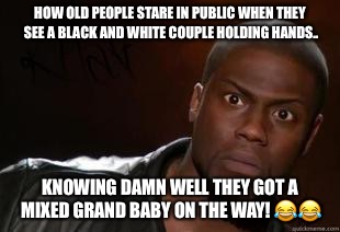 Kevin Hart | HOW OLD PEOPLE STARE IN PUBLIC WHEN THEY SEE A BLACK AND WHITE COUPLE HOLDING HANDS.. KNOWING DAMN WELL THEY GOT A MIXED GRAND BABY ON THE WAY! 😂😂 | image tagged in kevin hart | made w/ Imgflip meme maker