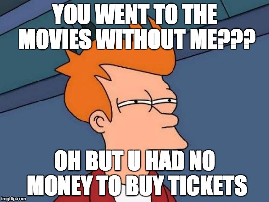 Futurama Fry Meme | YOU WENT TO THE MOVIES WITHOUT ME??? OH BUT U HAD NO MONEY TO BUY TICKETS | image tagged in memes,futurama fry | made w/ Imgflip meme maker