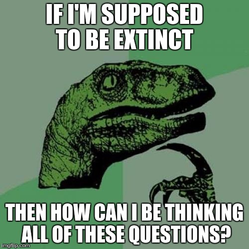 Philosoraptor Meme | IF I'M SUPPOSED TO BE EXTINCT; THEN HOW CAN I BE THINKING ALL OF THESE QUESTIONS? | image tagged in memes,philosoraptor | made w/ Imgflip meme maker