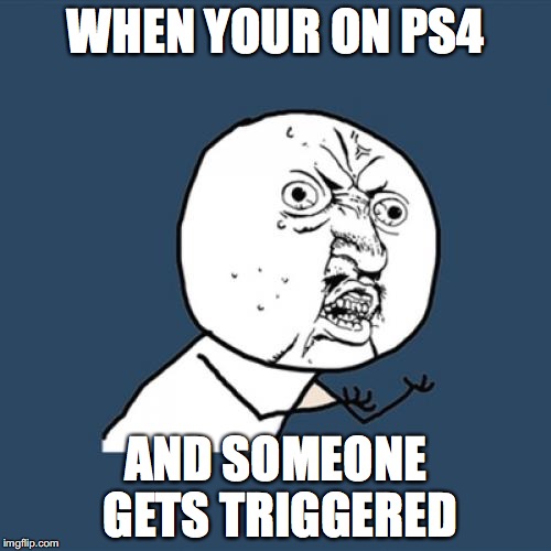 Y U No | WHEN YOUR ON PS4; AND SOMEONE GETS TRIGGERED | image tagged in memes,y u no | made w/ Imgflip meme maker