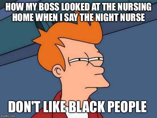 Futurama Fry Meme | HOW MY BOSS LOOKED AT THE NURSING HOME WHEN I SAY THE NIGHT NURSE; DON'T LIKE BLACK PEOPLE | image tagged in memes,futurama fry | made w/ Imgflip meme maker