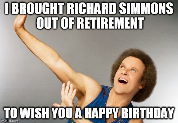 Richard Simmons Birthday | I BROUGHT RICHARD SIMMONS OUT OF RETIREMENT; TO WISH YOU A HAPPY BIRTHDAY | image tagged in richard simmons birthday | made w/ Imgflip meme maker