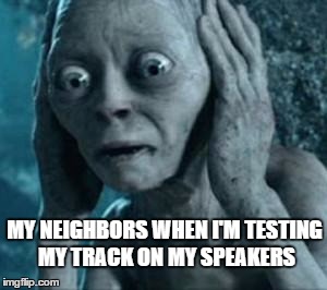 Scared Gollum | MY NEIGHBORS WHEN I'M TESTING MY TRACK ON MY SPEAKERS | image tagged in scared gollum | made w/ Imgflip meme maker