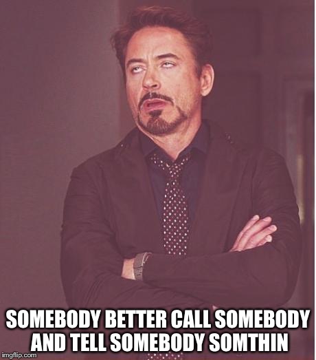 Face You Make Robert Downey Jr | SOMEBODY BETTER CALL SOMEBODY AND TELL SOMEBODY SOMTHIN | image tagged in memes | made w/ Imgflip meme maker