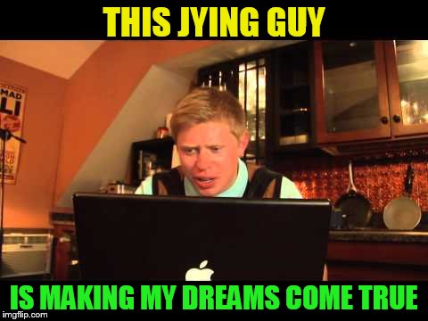 THIS JYING GUY IS MAKING MY DREAMS COME TRUE | made w/ Imgflip meme maker