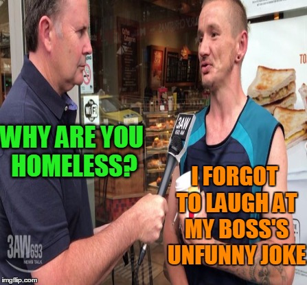 WHY ARE YOU HOMELESS? I FORGOT TO LAUGH AT MY BOSS'S UNFUNNY JOKE | made w/ Imgflip meme maker