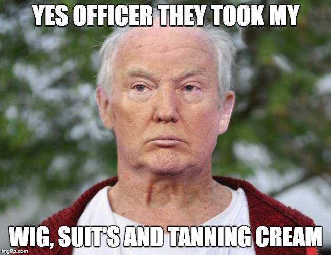 break in at trump towers | YES OFFICER THEY TOOK MY; WIG, SUIT'S AND TANNING CREAM | image tagged in president trump | made w/ Imgflip meme maker