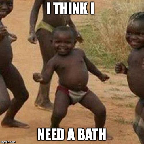 Third World Success Kid | I THINK I; NEED A BATH | image tagged in memes,third world success kid | made w/ Imgflip meme maker