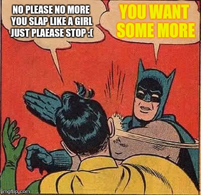 Batman Slapping Robin Meme | NO PLEASE NO MORE YOU SLAP LIKE A GIRL JUST PLAEASE STOP :(; YOU WANT SOME MORE | image tagged in memes,batman slapping robin | made w/ Imgflip meme maker