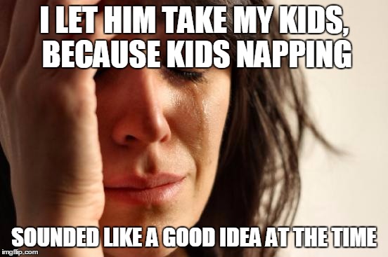 First World Problems Meme | I LET HIM TAKE MY KIDS, BECAUSE KIDS NAPPING SOUNDED LIKE A GOOD IDEA AT THE TIME | image tagged in memes,first world problems | made w/ Imgflip meme maker