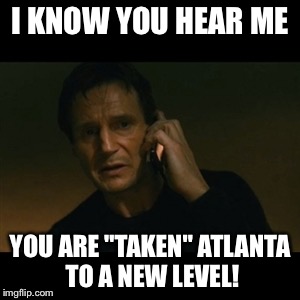 Liam Neeson Taken | I KNOW YOU HEAR ME; YOU ARE "TAKEN" ATLANTA TO A NEW LEVEL! | image tagged in memes,liam neeson taken | made w/ Imgflip meme maker