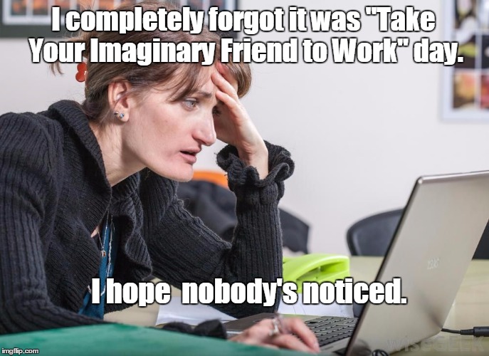 And what do I tell my imaginary friend when I get home? | I completely forgot it was "Take Your Imaginary Friend to Work" day. I hope 
nobody's noticed. | image tagged in worried woman,memes,imaginary friend | made w/ Imgflip meme maker