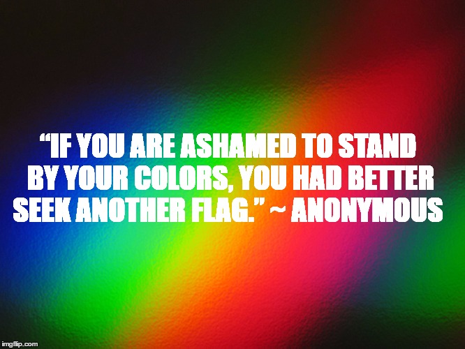 “IF YOU ARE ASHAMED TO STAND BY YOUR COLORS, YOU HAD BETTER SEEK ANOTHER FLAG.”
~ ANONYMOUS | image tagged in rainbow | made w/ Imgflip meme maker