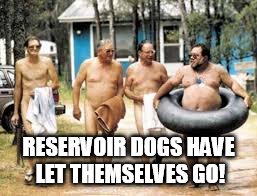 RESERVOIR DOGS HAVE LET THEMSELVES GO! | image tagged in old men just wrinkle | made w/ Imgflip meme maker