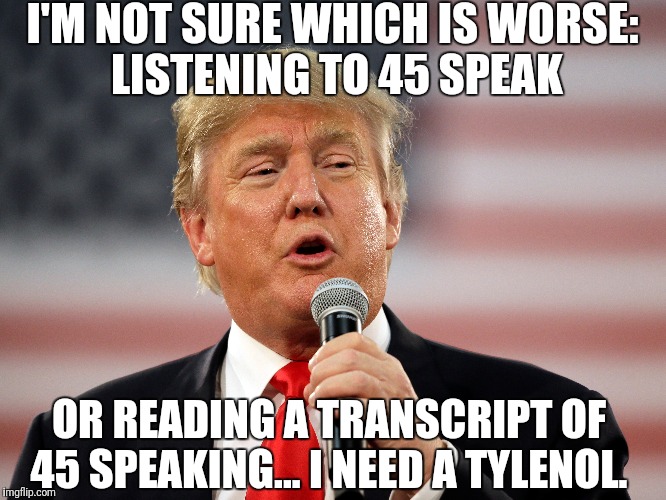 I'M NOT SURE WHICH IS WORSE: LISTENING TO 45 SPEAK; OR READING A TRANSCRIPT OF 45 SPEAKING... I NEED A TYLENOL. | image tagged in trump - | made w/ Imgflip meme maker