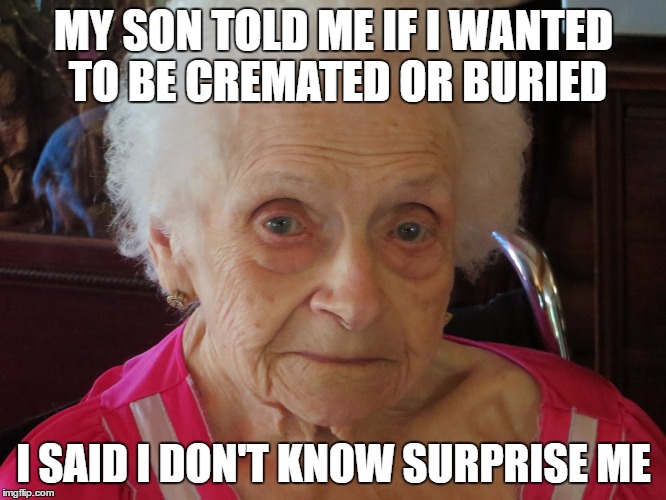 Surprise me |  MY SON TOLD ME IF I WANTED TO BE CREMATED OR BURIED; I SAID I DON'T KNOW SURPRISE ME | image tagged in funny,funny memes,memes,old lady | made w/ Imgflip meme maker