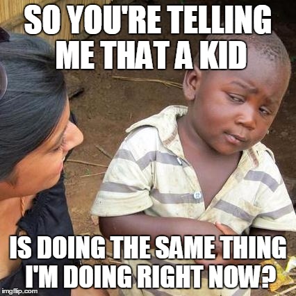 Third World Skeptical Kid Meme | SO YOU'RE TELLING ME THAT A KID; IS DOING THE SAME THING I'M DOING RIGHT NOW? | image tagged in memes,third world skeptical kid | made w/ Imgflip meme maker