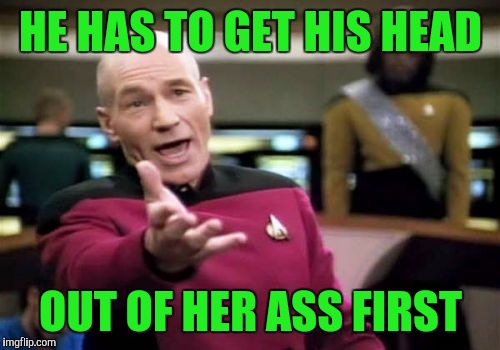 Picard Wtf Meme | HE HAS TO GET HIS HEAD OUT OF HER ASS FIRST | image tagged in memes,picard wtf | made w/ Imgflip meme maker